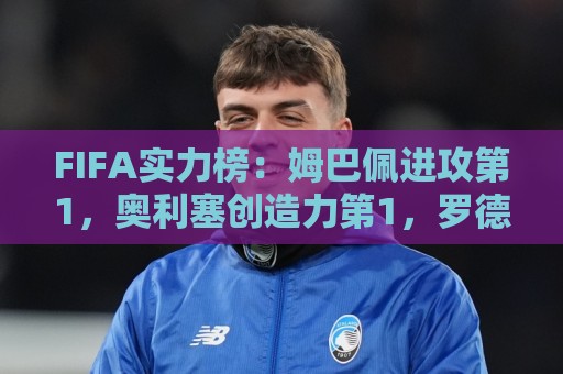 FIFA实力榜:姆巴佩进攻第1,奥利塞创造力第1,罗德里防守第1 FIFA实力榜:姆巴佩进攻第1,奥利塞创造力第1,罗德里防守第1