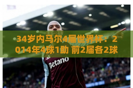 34岁内马尔4届世界杯:2014年4球1助 前2届各2球1助攻 本届1球 34岁内马尔4届世界杯:2014年4球1助 前2届各2球1助攻 本届1球