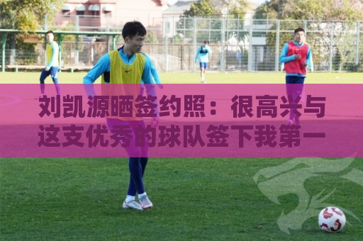 刘凯源晒签约照：很高兴与这支优秀的球队签下我第一份职业合同