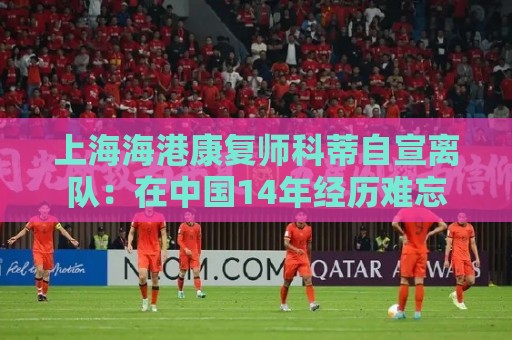 上海海港康复师科蒂自宣离队：在中国14年经历难忘