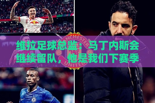 维拉足球总监:马丁内斯会继续留队,他是我们下赛季不可或缺的 维拉足球总监:马丁内斯会继续留队,他是我们下赛季不可或缺的