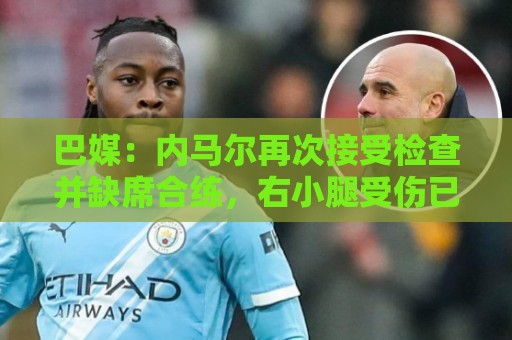 巴媒:内马尔再次接受检查并缺席合练,右小腿受伤已缺阵近1个月 巴媒:内马尔再次接受检查并缺席合练,右小腿受伤已缺阵近1个月