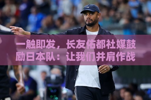 一触即发，长友佑都社媒鼓励日本队：让我们并肩作战！迈向胜利！