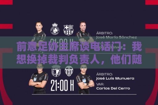 前意足协主席谈电话门：我想换掉裁判负责人，他们随后投靠了莫吉