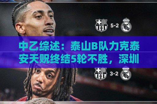 中乙综述:泰山B队力克泰安天贶终结5轮不胜,深圳2028升南区第四 中乙综述:泰山B队力克泰安天贶终结5轮不胜,深圳2028升南区第四
