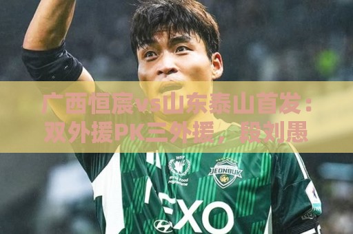 广西恒宸vs山东泰山首发:双外援PK三外援,段刘愚、依木兰登场 广西恒宸vs山东泰山首发:双外援PK三外援,段刘愚、依木兰登场