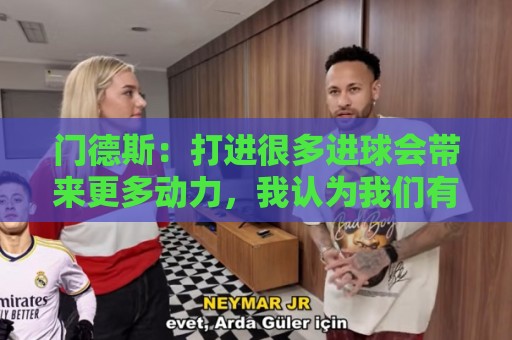 门德斯:打进很多进球会带来更多动力,我认为我们有光明的未来 门德斯:打进很多进球会带来更多动力,我认为我们有光明的未来
