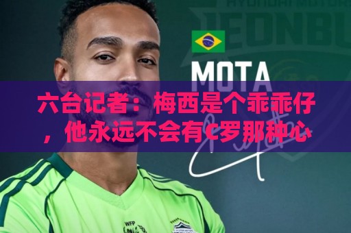 六台记者:梅西是个乖乖仔,他永远不会有C罗那种心态和求胜欲 六台记者:梅西是个乖乖仔,他永远不会有C罗那种心态和求胜欲