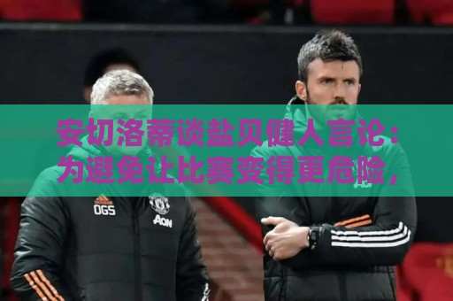安切洛蒂谈盐贝健人言论:为避免让比赛变得更危险,不作任何评论 安切洛蒂谈盐贝健人言论:为避免让比赛变得更危险,不作任何评论