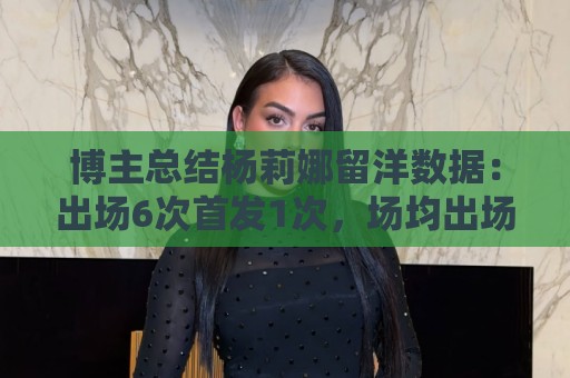 博主总结杨莉娜留洋数据:出场6次首发1次,场均出场21分钟 博主总结杨莉娜留洋数据:出场6次首发1次,场均出场21分钟