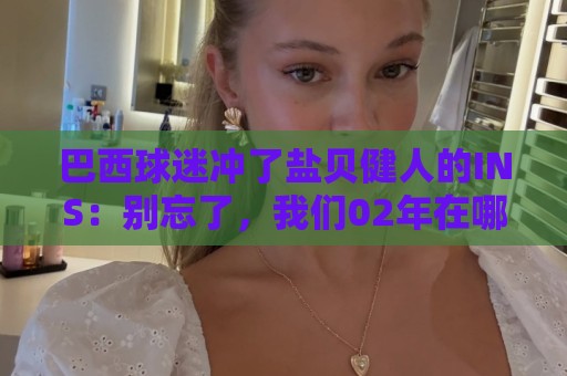 巴西球迷冲了盐贝健人的INS:别忘了,我们02年在哪里夺冠? 巴西球迷冲了盐贝健人的INS:别忘了,我们02年在哪里夺冠?