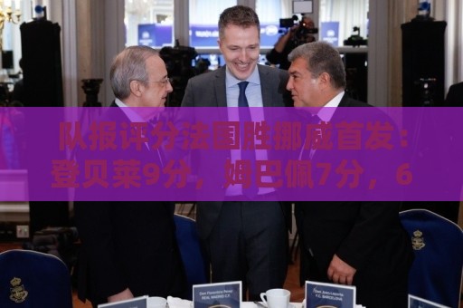 队报评分法国胜挪威首发：登贝莱9分，姆巴佩7分，6人低于6分