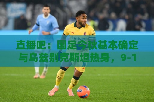直播吧：国足今秋基本确定与乌兹别克斯坦热身，9-10月踢4场A级赛