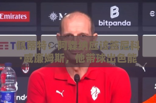 佩蒂特：阿森纳应该签尼科·威廉姆斯，他带球出色能带来巨大提升