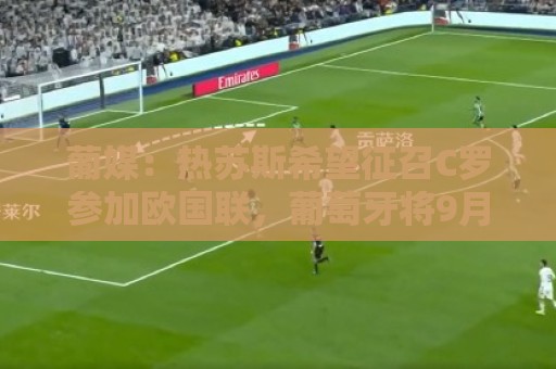 葡媒：热苏斯希望征召C罗参加欧国联，葡萄牙将9月24日对阵威尔士
