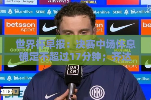 世界杯早报：决赛中场休息确定不超过17分钟；齐达内执教法国HWG