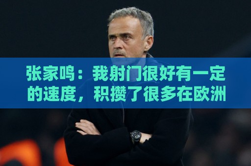 张家鸣：我射门很好有一定的速度，积攒了很多在欧洲比赛的经验