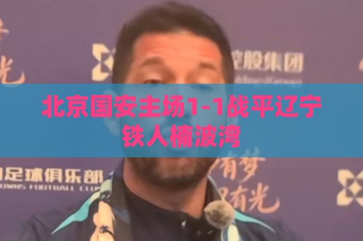 北京国安主场1-1战平辽宁铁人楠波湾 北京国安主场1-1战平辽宁铁人楠波湾