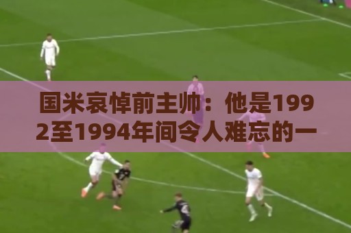 国米哀悼前主帅:他是1992至1994年间令人难忘的一线队主教练 国米哀悼前主帅:他是1992至1994年间令人难忘的一线队主教练