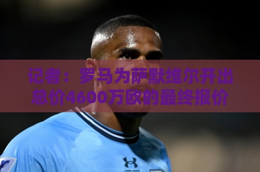 记者:罗马为萨默维尔开出总价4600万欧的最终报价,多年分期付款 记者:罗马为萨默维尔开出总价4600万欧的最终报价,多年分期付款