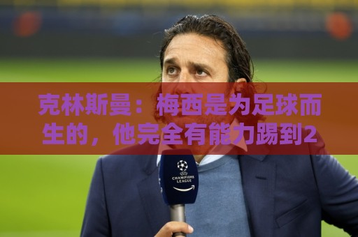 克林斯曼:梅西是为足球而生的,他完全有能力踢到2030年世界杯 克林斯曼:梅西是为足球而生的,他完全有能力踢到2030年世界杯