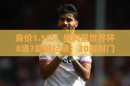 身价1.5亿!奥利塞世界杯8场7助破纪录,20脚射门0球同样“领跑” 身价1.5亿!奥利塞世界杯8场7助破纪录,20脚射门0球同样“领跑”