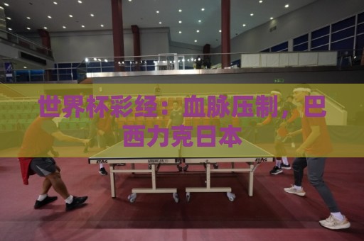 世界杯彩经:血脉压制,巴西力克日本 世界杯彩经:血脉压制,巴西力克日本