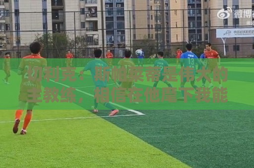 切利克：斯帕莱蒂是伟大的主教练，相信在他麾下我能表现出色