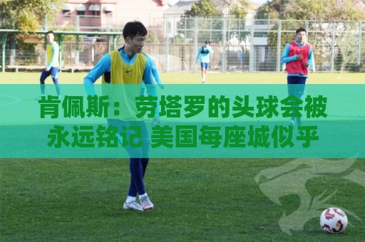 肯佩斯:劳塔罗的头球会被永远铭记 美国每座城似乎都是蓝白主场 肯佩斯:劳塔罗的头球会被永远铭记 美国每座城似乎都是蓝白主场
