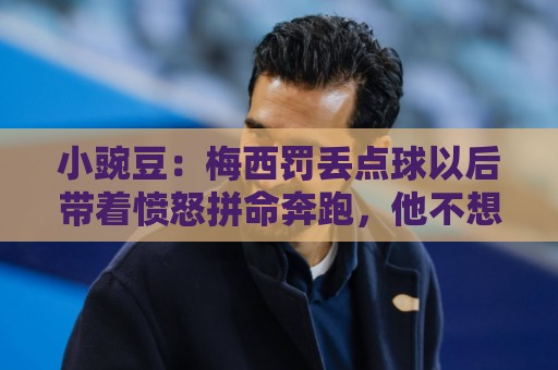 小豌豆:梅西罚丢点球以后带着愤怒拼命奔跑,他不想让队友们失望 小豌豆:梅西罚丢点球以后带着愤怒拼命奔跑,他不想让队友们失望