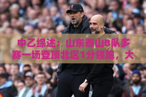 中乙综述：山东泰山B队多赛一场登顶北区1分领跑，大连可为仍第3