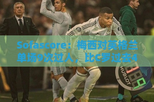 Sofascore:梅西对英格兰单场9次过人,比C罗过去4届加起来还要多 Sofascore:梅西对英格兰单场9次过人,比C罗过去4届加起来还要多