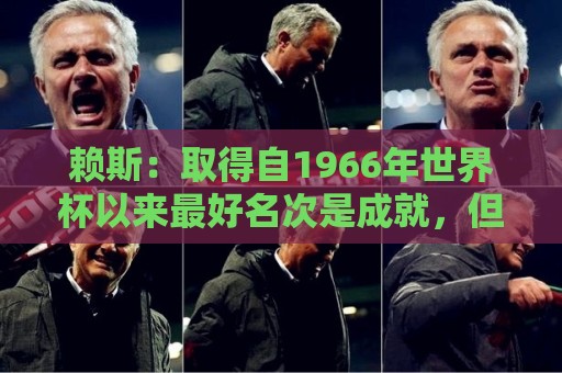 赖斯:取得自1966年世界杯以来最好名次是成就,但我们仍渴望更多 赖斯:取得自1966年世界杯以来最好名次是成就,但我们仍渴望更多