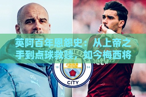 英阿百年恩怨史：从上帝之手到点球救赎，如今梅西将迎“第一次”