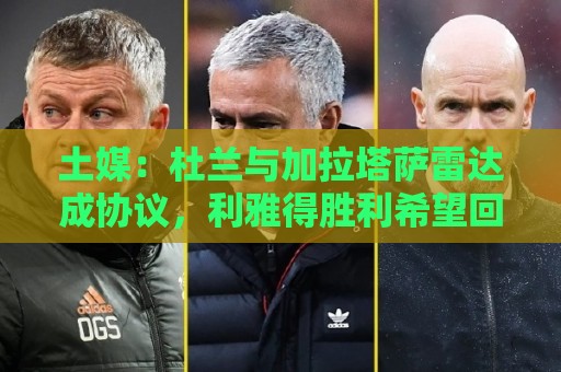 土媒:杜兰与加拉塔萨雷达成协议,利雅得胜利希望回收部分资金 土媒:杜兰与加拉塔萨雷达成协议,利雅得胜利希望回收部分资金