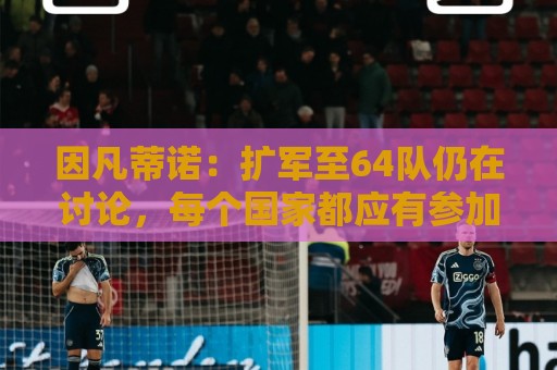 因凡蒂诺：扩军至64队仍在讨论，每个国家都应有参加世界杯的梦想