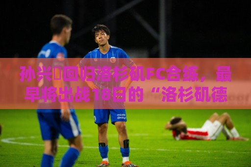 孙兴慜回归洛杉矶FC合练,最早将出战18日的“洛杉矶德比”战 孙兴慜回归洛杉矶FC合练,最早将出战18日的“洛杉矶德比”战