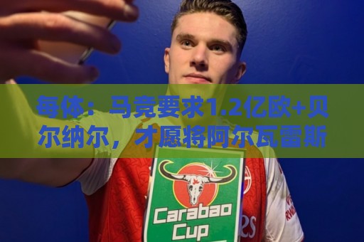 每体:马竞要求1.2亿欧+贝尔纳尔,才愿将阿尔瓦雷斯卖给巴萨 每体:马竞要求1.2亿欧+贝尔纳尔,才愿将阿尔瓦雷斯卖给巴萨
