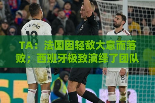 TA：法国因轻敌大意而落败；西班牙极致演绎了团队战力和铁血防守