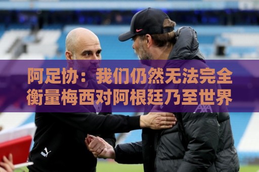 阿足协:我们仍然无法完全衡量梅西对阿根廷乃至世界足坛的意义 阿足协:我们仍然无法完全衡量梅西对阿根廷乃至世界足坛的意义