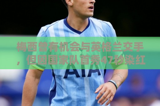 梅西曾有机会与英格兰交手,但因国家队首秀47秒染红遭禁赛而错过 梅西曾有机会与英格兰交手,但因国家队首秀47秒染红遭禁赛而错过
