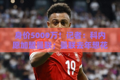 身价5000万!记者:科内愿加盟曼联;曼联去年想花7000万签巴莱巴 身价5000万!记者:科内愿加盟曼联;曼联去年想花7000万签巴莱巴