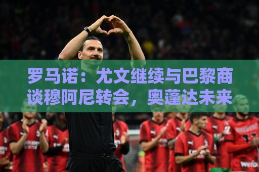 罗马诺:尤文继续与巴黎商谈穆阿尼转会,奥蓬达未来几周离队 罗马诺:尤文继续与巴黎商谈穆阿尼转会,奥蓬达未来几周离队