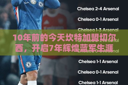 10年前的今天坎特加盟切尔西，开启7年辉煌蓝军生涯
