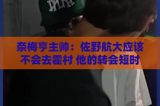 奈梅亨主帅:佐野航大应该不会去霍村 他的转会短时间内难解决 奈梅亨主帅:佐野航大应该不会去霍村 他的转会短时间内难解决