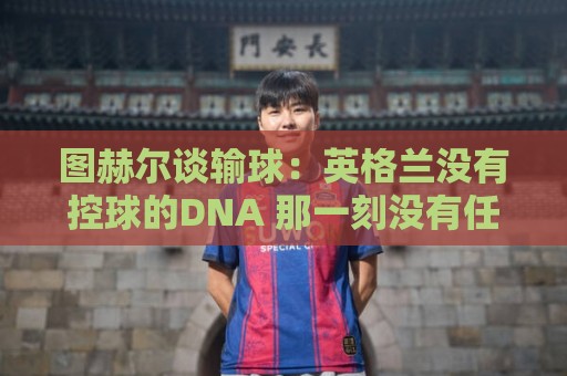图赫尔谈输球:英格兰没有控球的DNA 那一刻没有任何体系能帮我们 图赫尔谈输球:英格兰没有控球的DNA 那一刻没有任何体系能帮我们