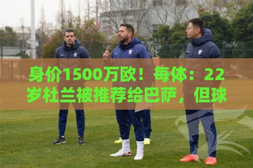 身价1500万欧!每体:22岁杜兰被推荐给巴萨,但球队暂未采取行动 身价1500万欧!每体:22岁杜兰被推荐给巴萨,但球队暂未采取行动