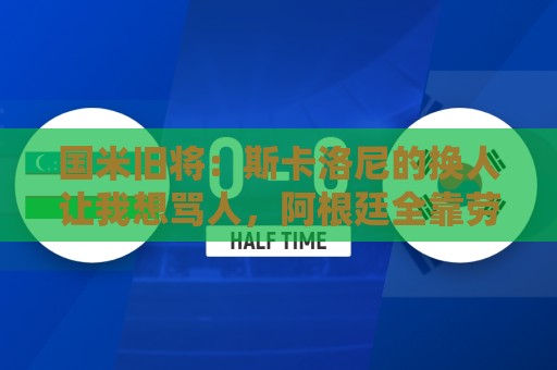 国米旧将：斯卡洛尼的换人让我想骂人，阿根廷全靠劳塔罗才进决赛