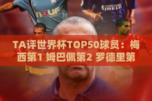TA评世界杯TOP50球员:梅西第1 姆巴佩第2 罗德里第3 库巴西第5 TA评世界杯TOP50球员:梅西第1 姆巴佩第2 罗德里第3 库巴西第5