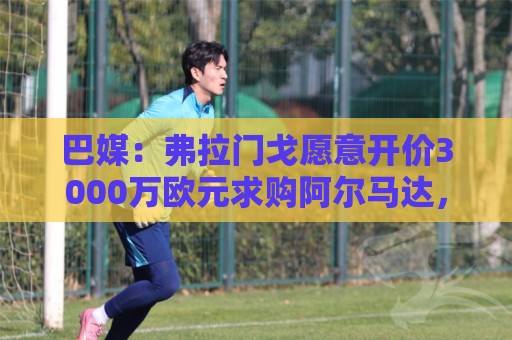 巴媒:弗拉门戈愿意开价3000万欧元求购阿尔马达,河床开价2000万 巴媒:弗拉门戈愿意开价3000万欧元求购阿尔马达,河床开价2000万